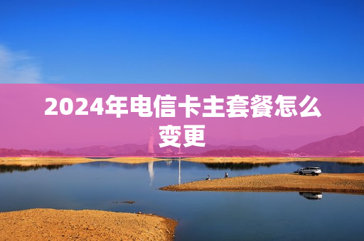 2024年电信卡主套餐怎么变更