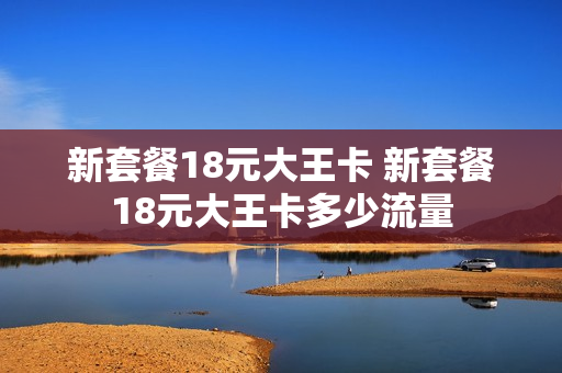 新套餐18元大王卡 新套餐18元大王卡多少流量