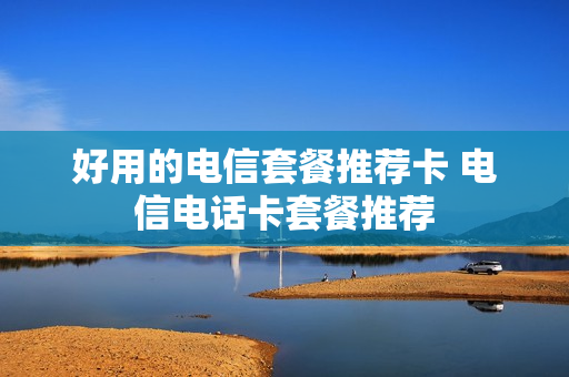 好用的电信套餐推荐卡 电信电话卡套餐推荐