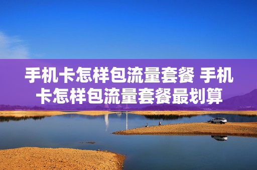 手机卡怎样包流量套餐 手机卡怎样包流量套餐最划算