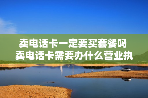 卖电话卡一定要买套餐吗 卖电话卡需要办什么营业执照