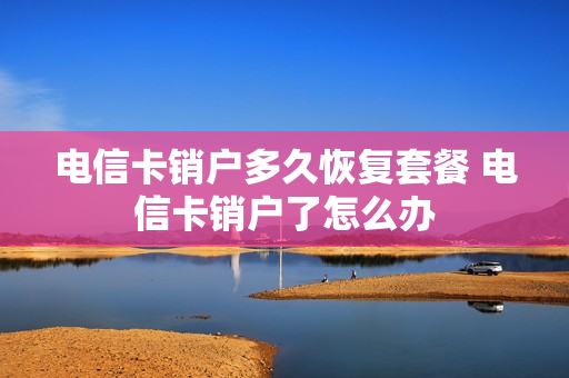 电信卡销户多久恢复套餐 电信卡销户了怎么办