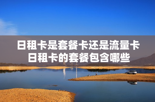 日租卡是套餐卡还是流量卡 日租卡的套餐包含哪些