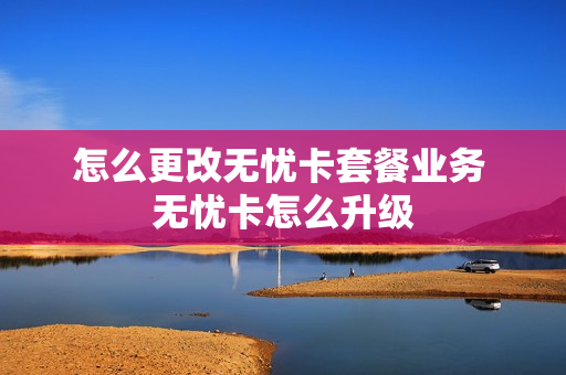 怎么更改无忧卡套餐业务 无忧卡怎么升级