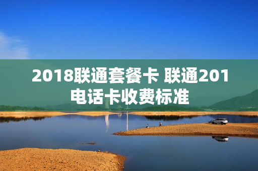 2018联通套餐卡 联通201电话卡收费标准