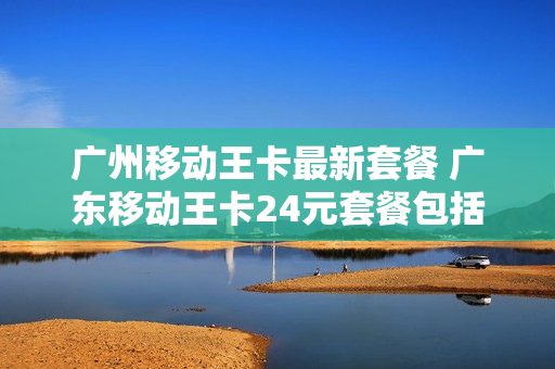 广州移动王卡最新套餐 广东移动王卡24元套餐包括什么