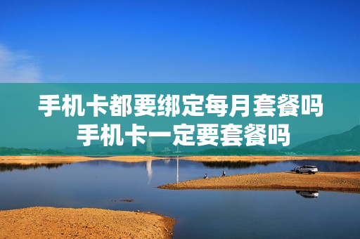 手机卡都要绑定每月套餐吗 手机卡一定要套餐吗