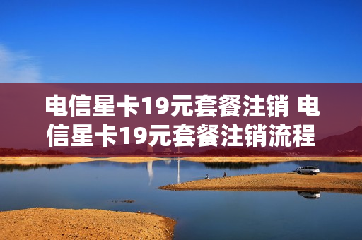 电信星卡19元套餐注销 电信星卡19元套餐注销流程
