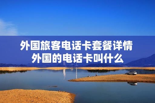 外国旅客电话卡套餐详情 外国的电话卡叫什么