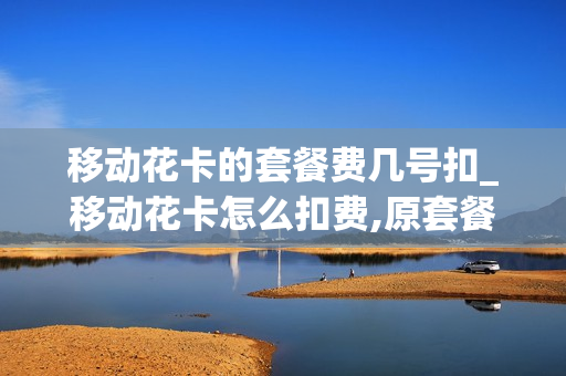 移动花卡的套餐费几号扣_移动花卡怎么扣费,原套餐还会不会扣