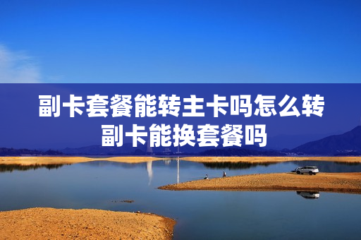 副卡套餐能转主卡吗怎么转 副卡能换套餐吗