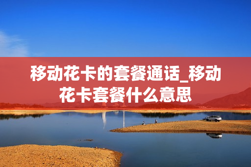 移动花卡的套餐通话_移动花卡套餐什么意思
