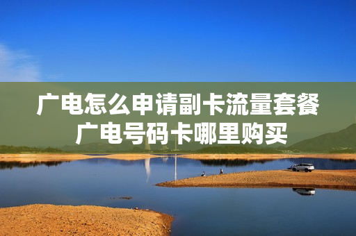 广电怎么申请副卡流量套餐 广电号码卡哪里购买