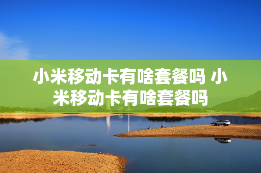 小米移动卡有啥套餐吗 小米移动卡有啥套餐吗
