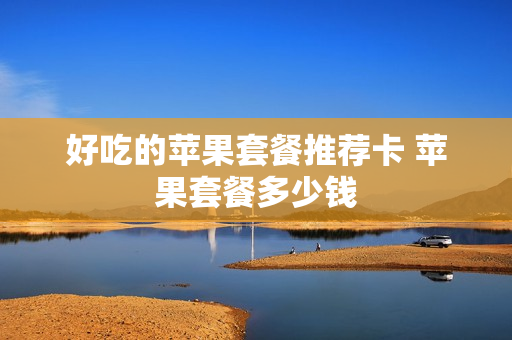好吃的苹果套餐推荐卡 苹果套餐多少钱