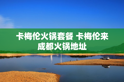 卡梅伦火锅套餐 卡梅伦来成都火锅地址