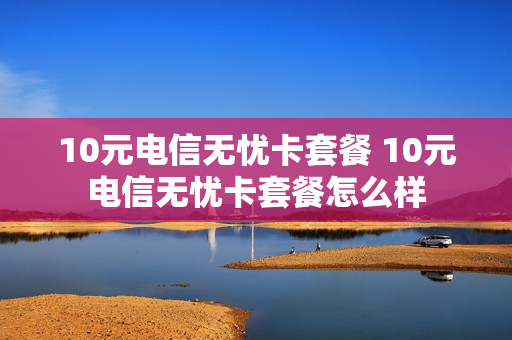 10元电信无忧卡套餐 10元电信无忧卡套餐怎么样