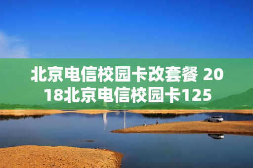 北京电信校园卡改套餐 2018北京电信校园卡125