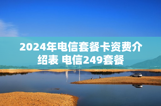 2024年电信套餐卡资费介绍表 电信249套餐