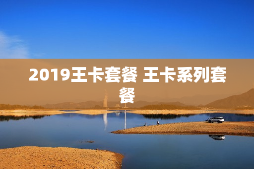 2019王卡套餐 王卡系列套餐