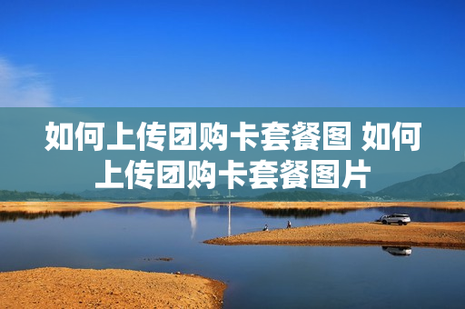 如何上传团购卡套餐图 如何上传团购卡套餐图片