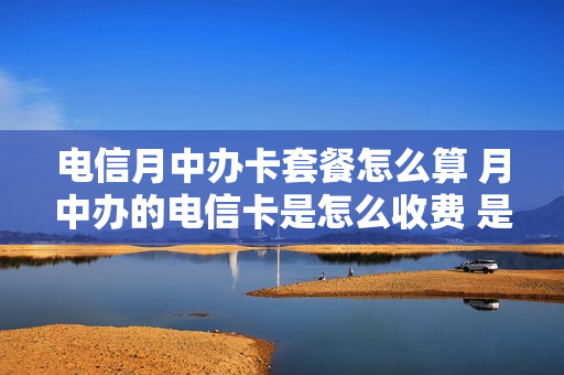 电信月中办卡套餐怎么算 月中办的电信卡是怎么收费 是收一个月还是按天数收