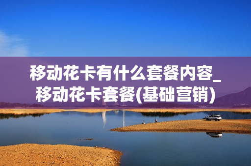 移动花卡有什么套餐内容_移动花卡套餐(基础营销)