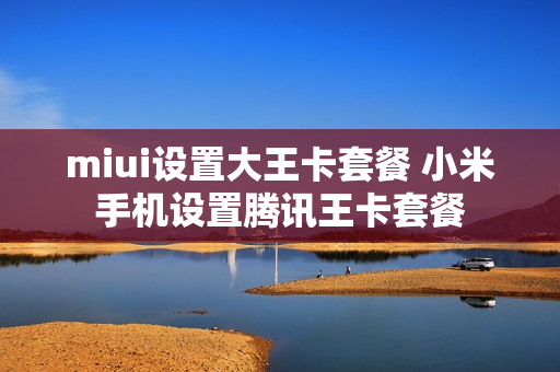 miui设置大王卡套餐 小米手机设置腾讯王卡套餐