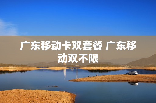 广东移动卡双套餐 广东移动双不限