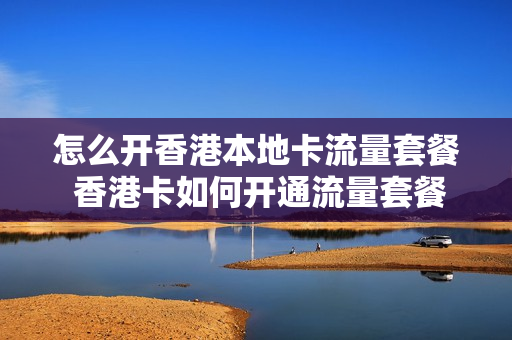 怎么开香港本地卡流量套餐 香港卡如何开通流量套餐