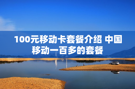 100元移动卡套餐介绍 中国移动一百多的套餐