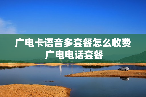 广电卡语音多套餐怎么收费 广电电话套餐