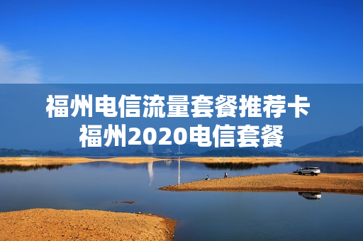 福州电信流量套餐推荐卡 福州2020电信套餐