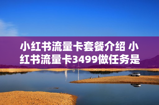 小红书流量卡套餐介绍 小红书流量卡3499做任务是真的吗