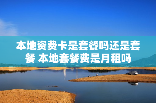 本地资费卡是套餐吗还是套餐 本地套餐费是月租吗