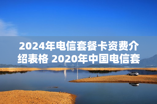 2024年电信套餐卡资费介绍表格 2020年中国电信套餐