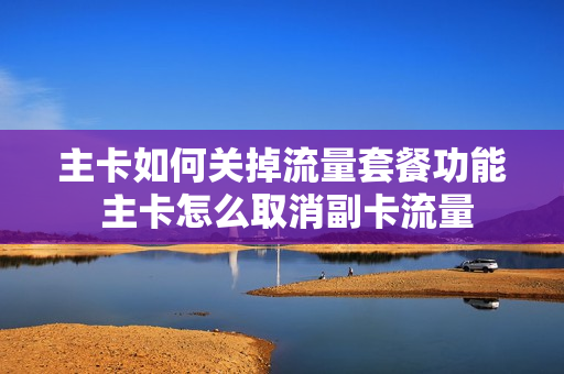 主卡如何关掉流量套餐功能 主卡怎么取消副卡流量