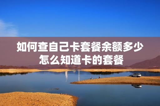 如何查自己卡套餐余额多少 怎么知道卡的套餐
