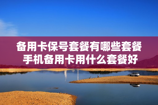 备用卡保号套餐有哪些套餐 手机备用卡用什么套餐好