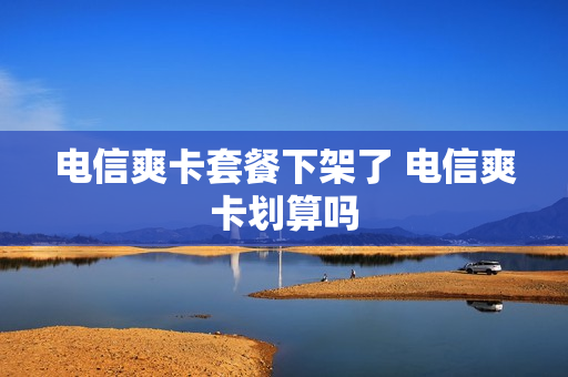 电信爽卡套餐下架了 电信爽卡划算吗