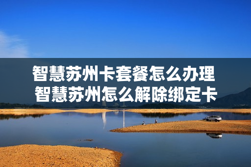 智慧苏州卡套餐怎么办理 智慧苏州怎么解除绑定卡