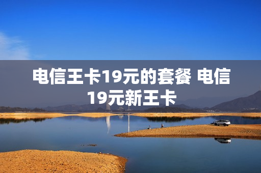 电信王卡19元的套餐 电信19元新王卡