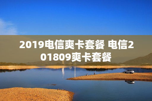 2019电信爽卡套餐 电信201809爽卡套餐