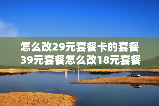 怎么改29元套餐卡的套餐 39元套餐怎么改18元套餐