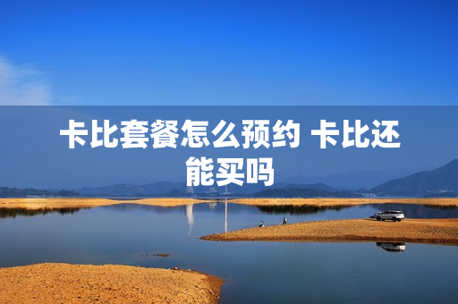 卡比套餐怎么预约 卡比还能买吗