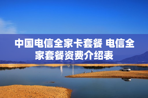 中国电信全家卡套餐 电信全家套餐资费介绍表
