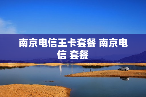 南京电信王卡套餐 南京电信 套餐