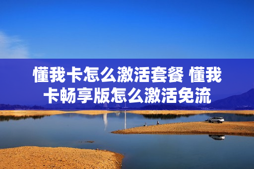 懂我卡怎么激活套餐 懂我卡畅享版怎么激活免流