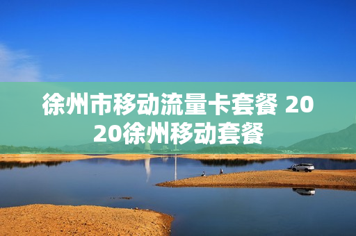 徐州市移动流量卡套餐 2020徐州移动套餐