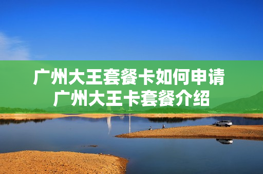 广州大王套餐卡如何申请 广州大王卡套餐介绍